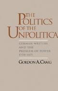 The Politics of the Unpolitical German Writers and the Problem of Power, 1770-1871 cover