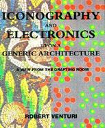 Iconography and Electronics upon a Generic Architecture A View from the Drafting Room cover