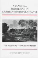A Classical Republican in Eighteenth-Century France The Political Thought of Mably cover