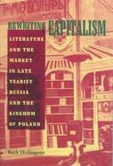 Rewriting Capitalism: Literature and the Market in Late Tsarist Russia and the Kingdom of Poland cover