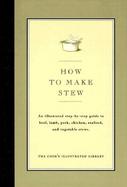 How to Make Stew An Illustrated Step-By-Step Guide to Beef, Lamb, Pork, Chicken, Seafood, and Vegetable Stews cover