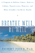 Breathe Well, Be Well A Program to Relieve Stress, Anxiety, Asthma, Hypertension, Migraine, and Other Disorders for Better Health cover