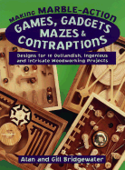 Making Marble-Action Games, Gadgets, Mazes & Contraptions Designs for 10 Outlandish, Ingenious and Intricate Woodworking Projects cover