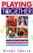 Playing Together 101 Terrific Games and Activities That Children Ages 3-9 Can Do Together cover