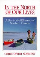 In the North of Our Lives: A Year in the Wilderness of Northern Canada cover